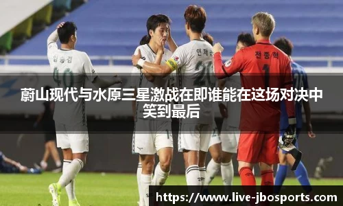 蔚山现代与水原三星激战在即谁能在这场对决中笑到最后